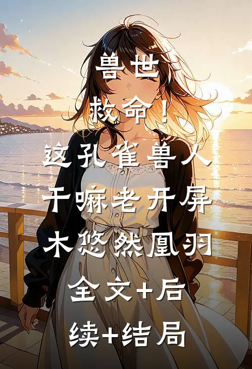 兽世：救命！这孔雀兽人干嘛老开屏木悠然凰羽全文+后续+结局