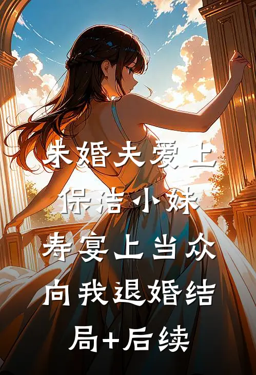 未婚夫爱上保洁小妹，寿宴上当众向我退婚结局+后续
