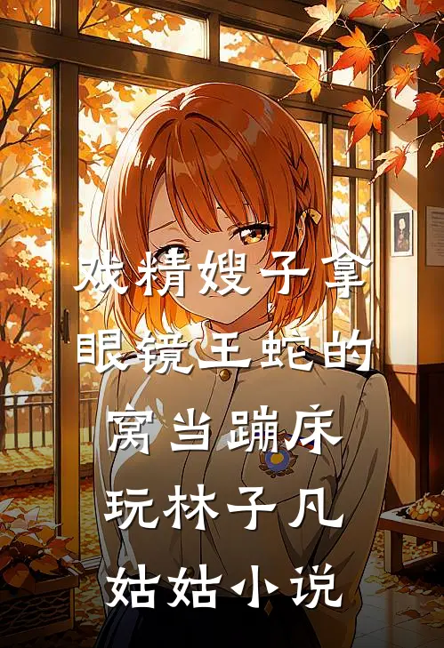 戏精嫂子拿眼镜王蛇的窝当蹦床玩林子凡姑姑小说