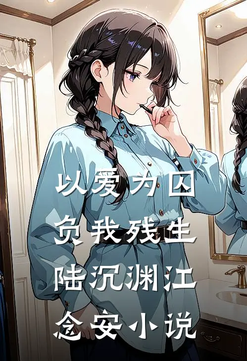 以爱为囚，负我残生陆沉渊江念安小说