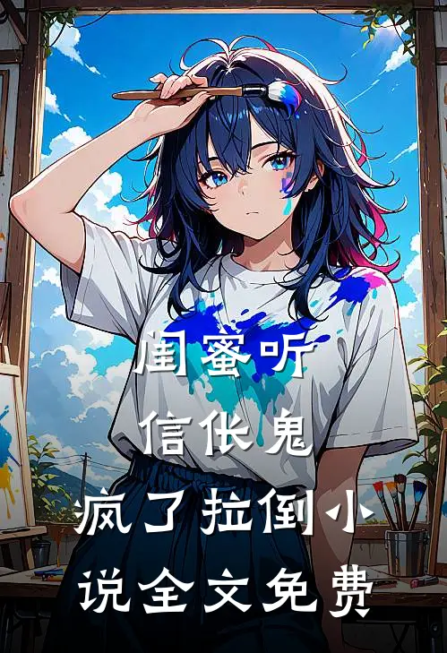 闺蜜听信伥鬼，疯了拉倒小说全文免费