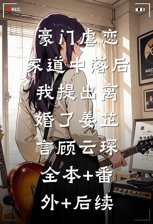 豪门虐恋：家道中落后我提出离婚了姜芷言顾云琛:全本+番外+后续