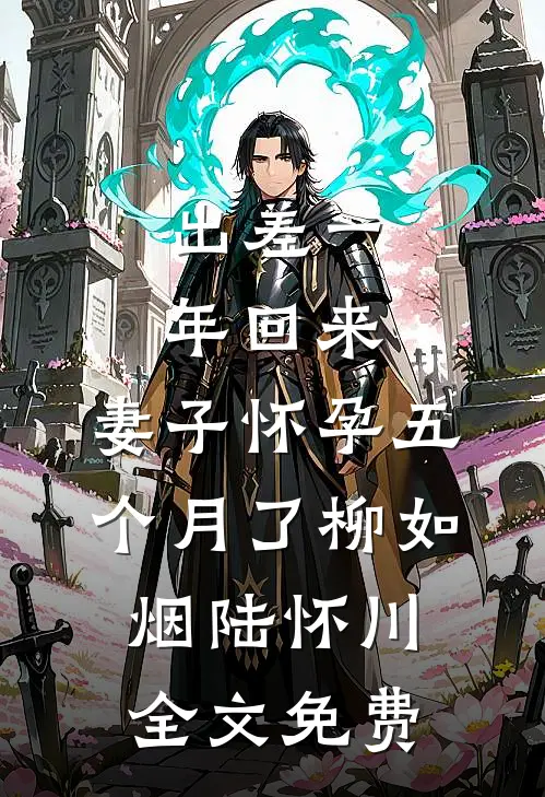 出差一年回来，妻子怀孕五个月了柳如烟陆怀川全文免费