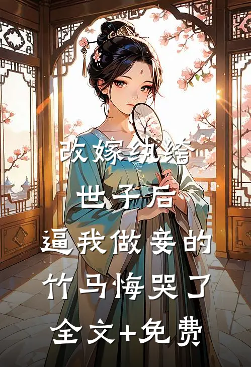 改嫁纨绔世子后，逼我做妾的竹马悔哭了全文+免费