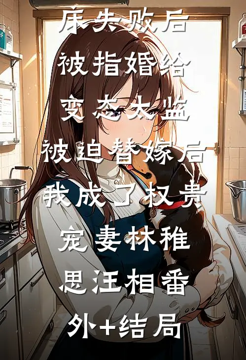 爱攀附权贵的嫡姐爬龙床失败后被指婚给变态太监，被迫替嫁后，我成了权贵宠妻林稚思汪相(番外)+(结局)
