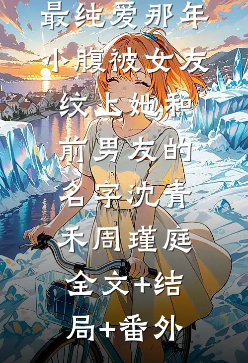 最纯爱那年，小腹被女友纹上她和前男友的名字沈青禾周瑾庭:全文+结局+番外