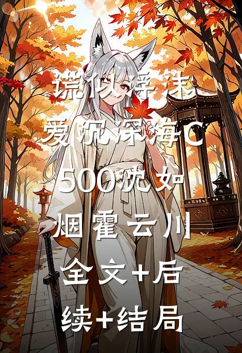 谎似浮沫，爱沉深海C500沈如烟霍云川:全文+后续+结局