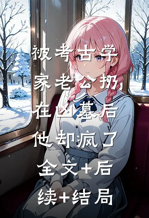 被考古学家老公扔在凶墓后，他却疯了:全文+后续+结局