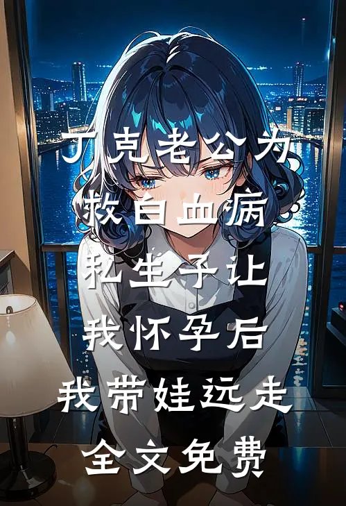 丁克老公为救白血病私生子让我怀孕后，我带娃远走全文免费