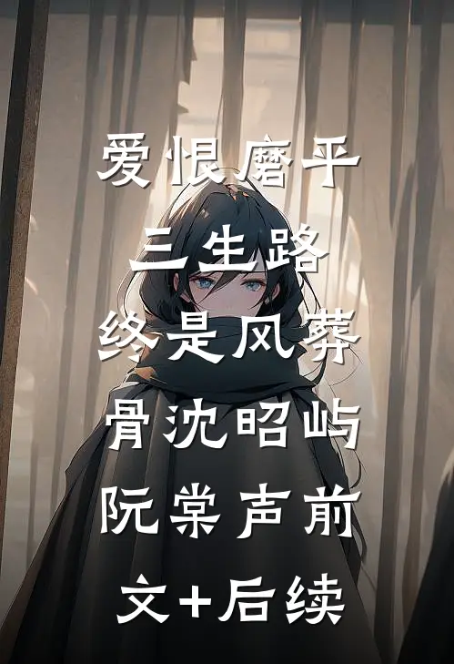 爱恨磨平三生路，终是风葬骨沈昭屿阮棠声前文+后续