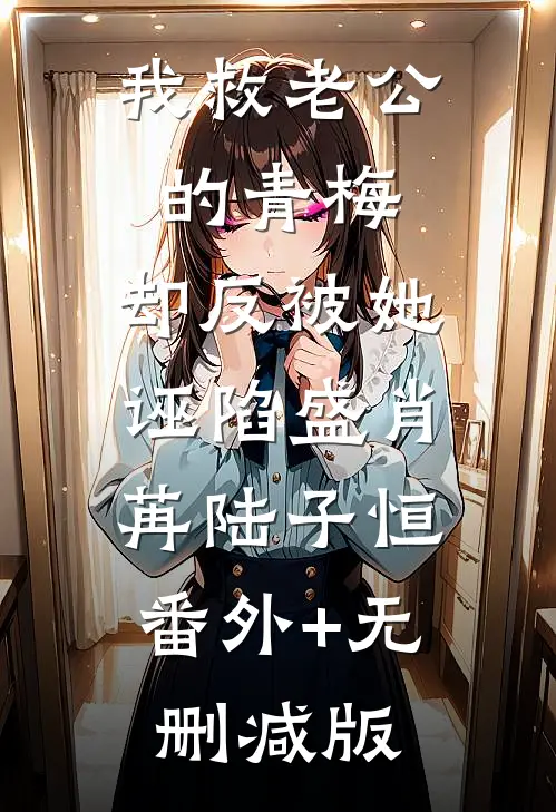 我救老公的青梅，却反被她诬陷盛肖苒陆子恒:番外+无删减版