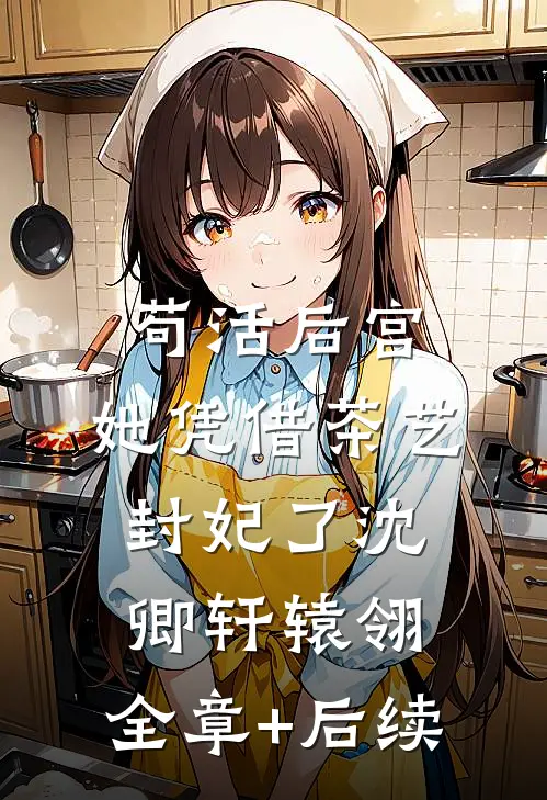 苟活后宫：她凭借茶艺封妃了沈卿轩辕翎:全章+后续