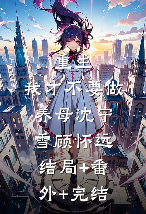 重生：我才不要做养母沈宁雪顾怀远:结局+番外+完结