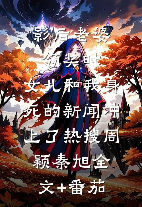 影后老婆领奖时，女儿和我身死的新闻冲上了热搜周颖秦旭全文+番茄