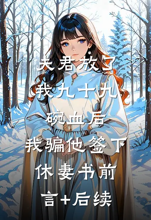 夫君放了我九十九碗血后，我骗他签下休妻书前言+后续
