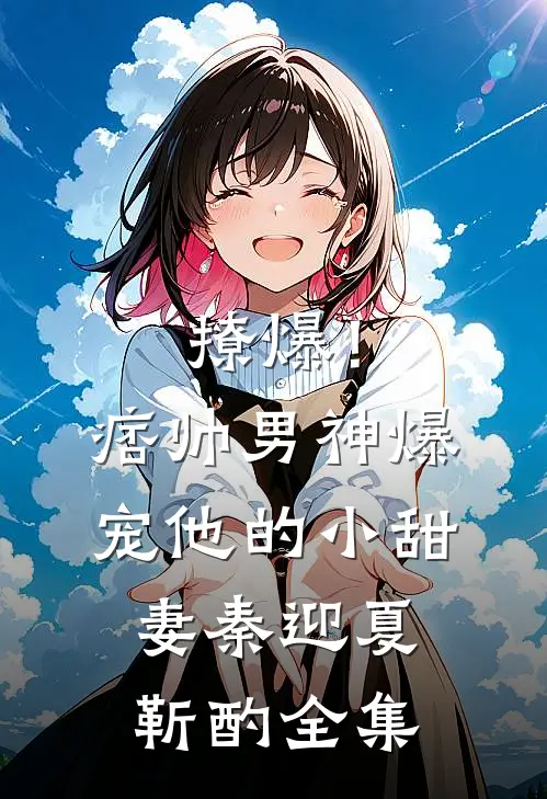撩爆！痞帅男神爆宠他的小甜妻秦迎夏靳酌全集