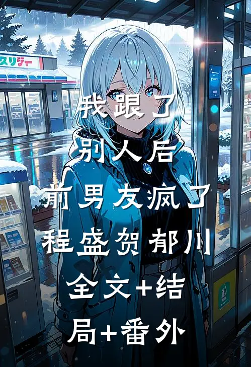 我跟了别人后，前男友疯了程盛贺郁川:全文+结局+番外