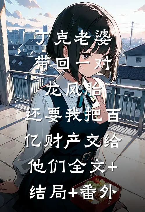 丁克老婆带回一对龙凤胎，还要我把百亿财产交给他们全文+结局+番外