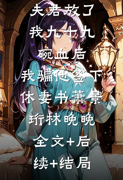 夫君放了我九十九碗血后，我骗他签下休妻书萧景珩林晚晚全文+后续+结局