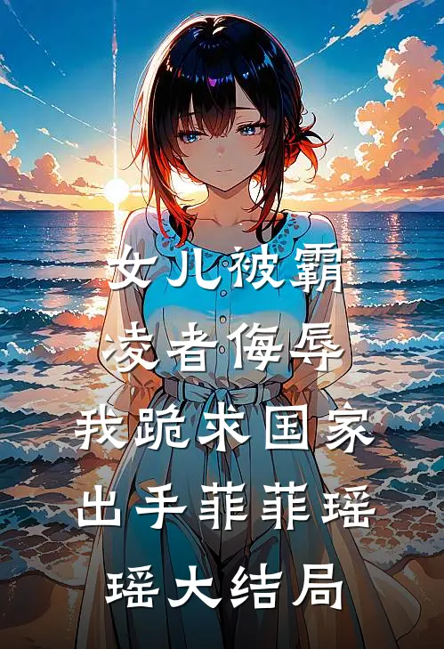 女儿被霸凌者侮辱，我跪求国家出手菲菲瑶瑶大结局