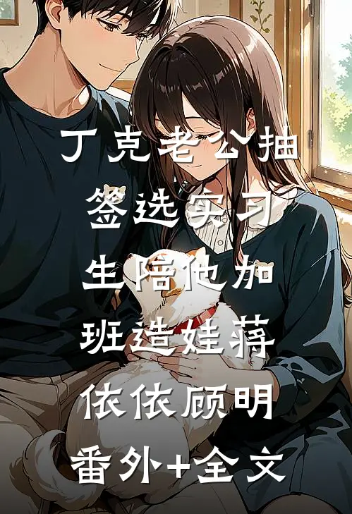 丁克老公抽签选实习生陪他加班造娃蒋依依顾明:(番外)+(全文)