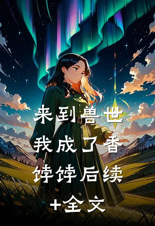 来到兽世，我成了香饽饽后续+全文