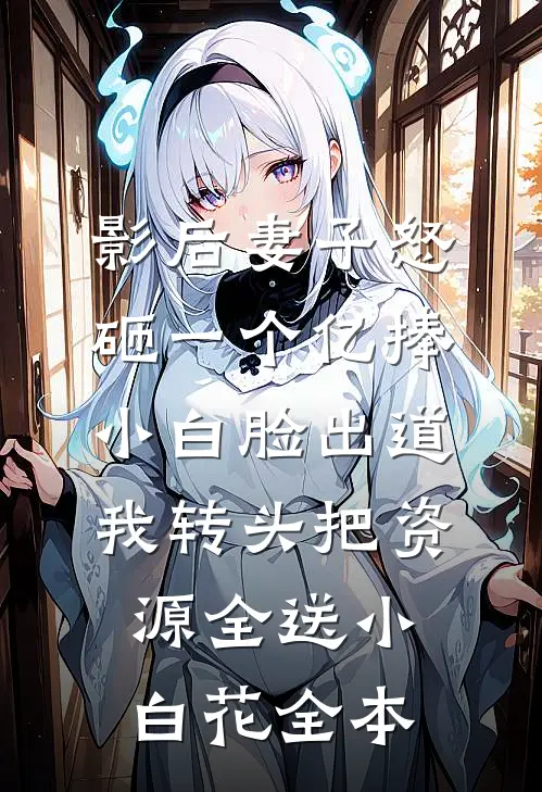 影后妻子怒砸一个亿捧小白脸出道，我转头把资源全送小白花全本
