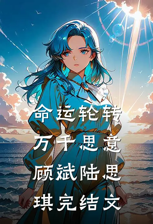 命运轮转，万千思意顾斌陆思琪完结文