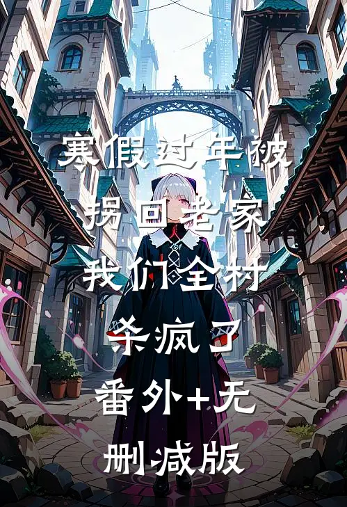寒假过年被拐回老家，我们全村杀疯了:番外+无删减版