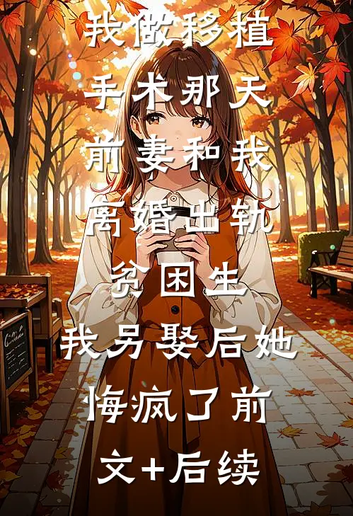 我做移植手术那天，前妻和我离婚出轨贫困生，我另娶后她悔疯了前文+后续
