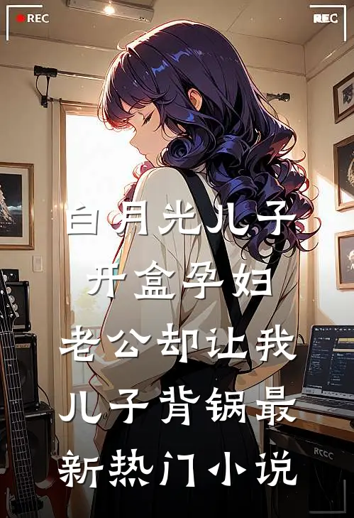 白月光儿子开盒孕妇，老公却让我儿子背锅最新热门小说