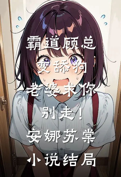 霸道顾总变舔狗，老婆求你别走！安娜苏棠小说结局