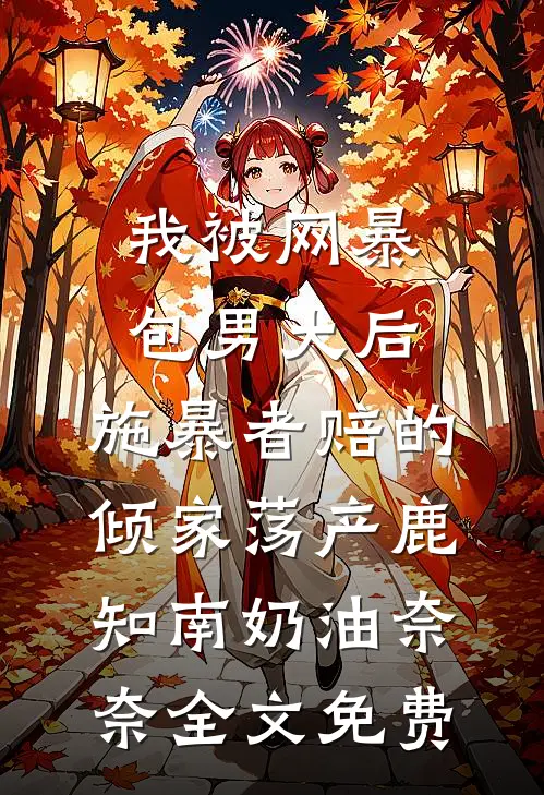 我被网暴包男大后，施暴者赔的倾家荡产鹿知南奶油奈奈全文免费