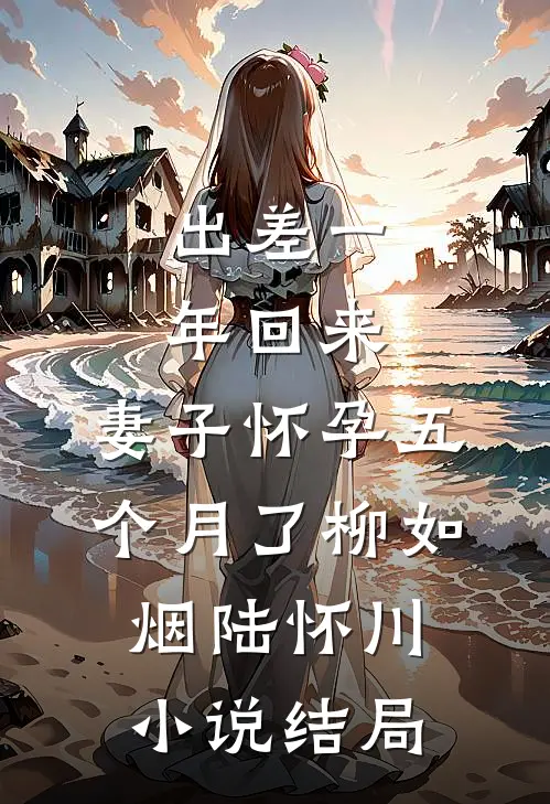 出差一年回来，妻子怀孕五个月了柳如烟陆怀川小说结局