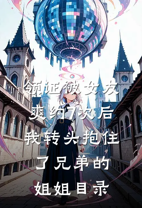 领证被女友爽约7次后，我转头抱住了兄弟的姐姐目录