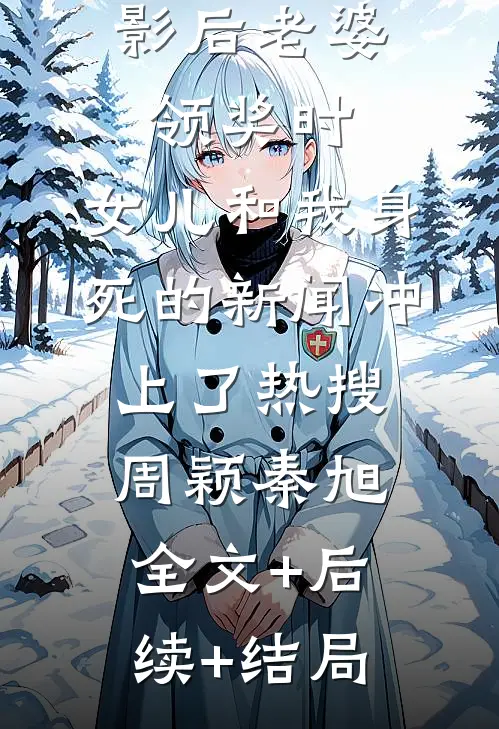 影后老婆领奖时，女儿和我身死的新闻冲上了热搜周颖秦旭全文+后续+结局