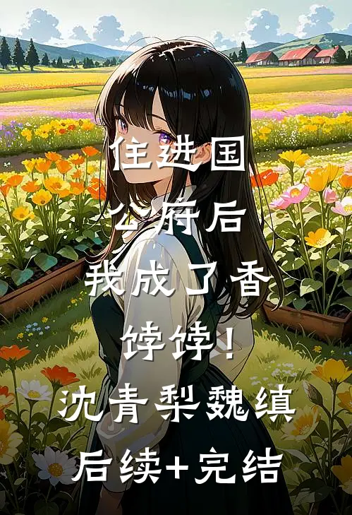 住进国公府后，我成了香饽饽！沈青梨魏缜后续+完结