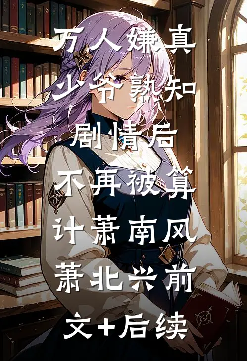万人嫌真少爷熟知剧情后，不再被算计萧南风萧北兴前文+后续