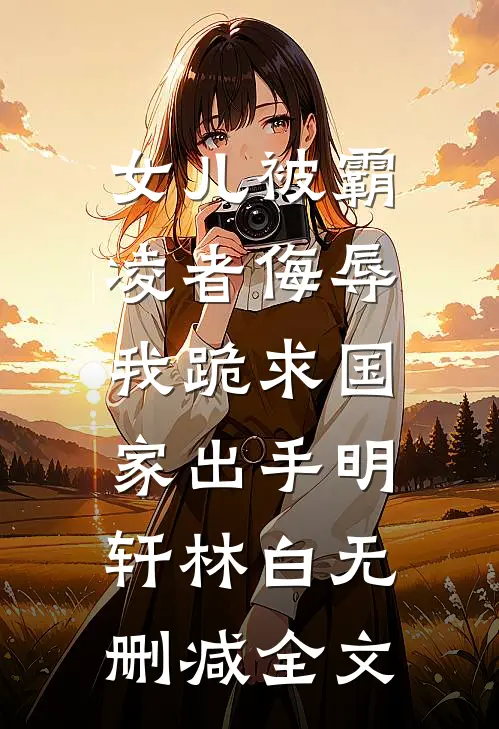 女儿被霸凌者侮辱，我跪求国家出手明轩林白无删减全文