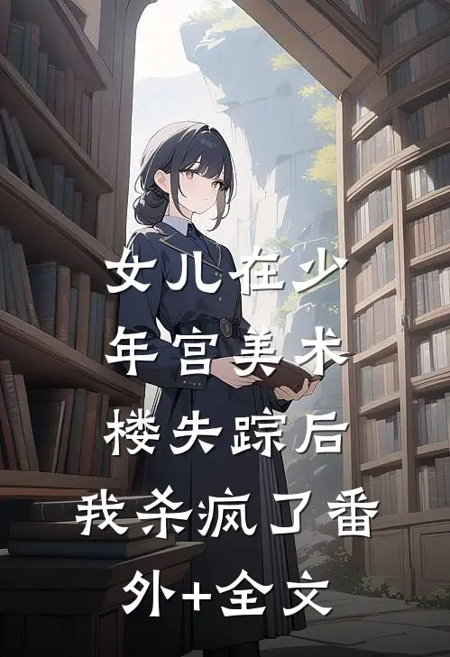 女儿在少年宫美术楼失踪后，我杀疯了(番外)+(全文)