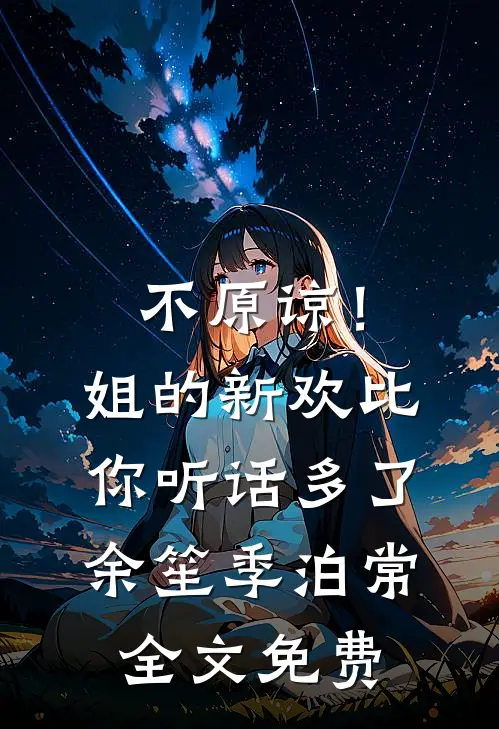 不原谅！姐的新欢比你听话多了余笙季泊常全文免费