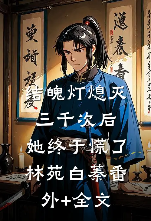 结魄灯熄灭三千次后，她终于慌了林苑白蓁(番外)+(全文)