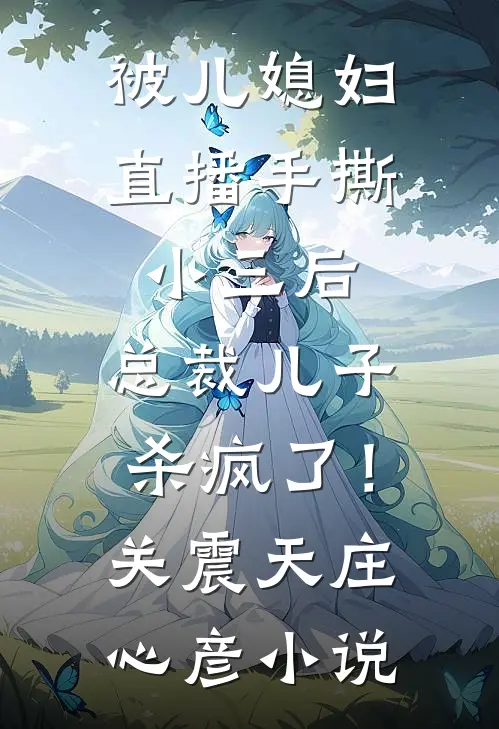 被儿媳妇直播手撕小三后，总裁儿子杀疯了！关震天庄心彦小说