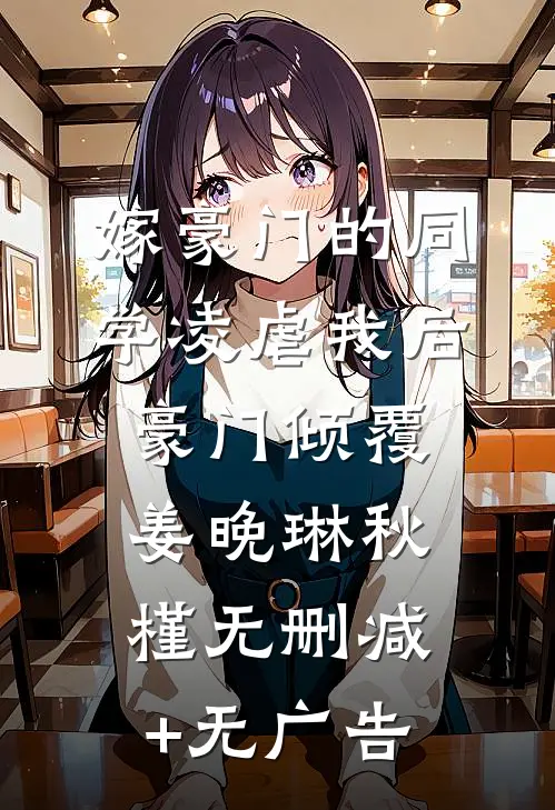 嫁豪门的同学凌虐我后，豪门倾覆姜晚琳秋槿无删减+无广告