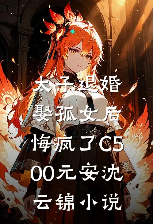 太子退婚娶孤女后，悔疯了C500元安沈云锦小说