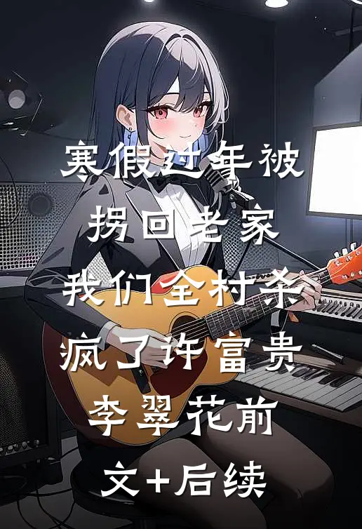 寒假过年被拐回老家，我们全村杀疯了许富贵李翠花前文+后续