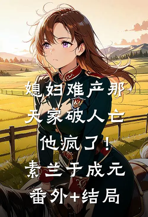 媳妇难产那天家破人亡，他疯了！素兰于成元:(番外)+(结局)