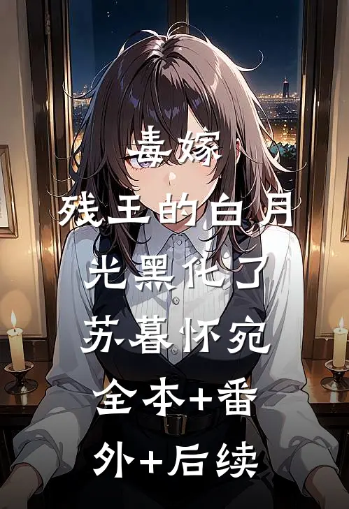 毒嫁：残王的白月光黑化了苏暮怀宛:全本+番外+后续