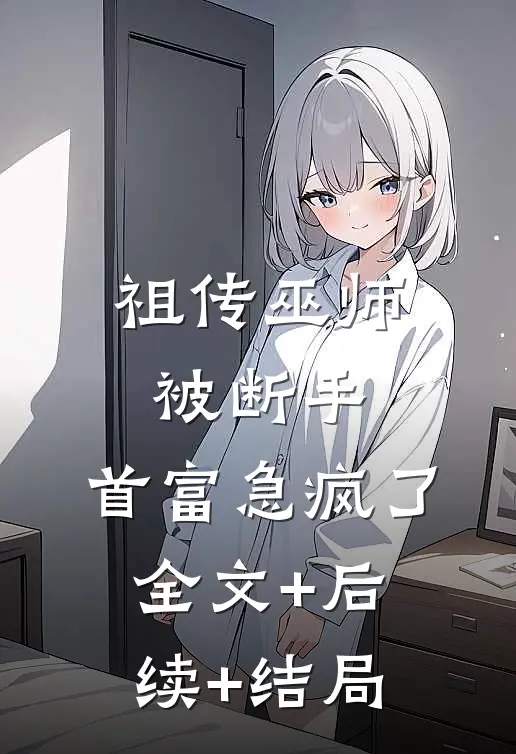 祖传巫师被断手，首富急疯了:全文+后续+结局