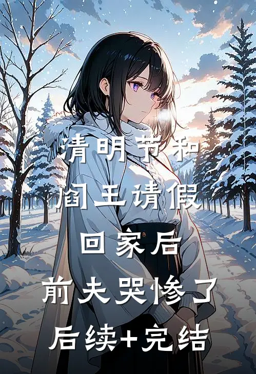 清明节和阎王请假回家后，前夫哭惨了后续+完结
